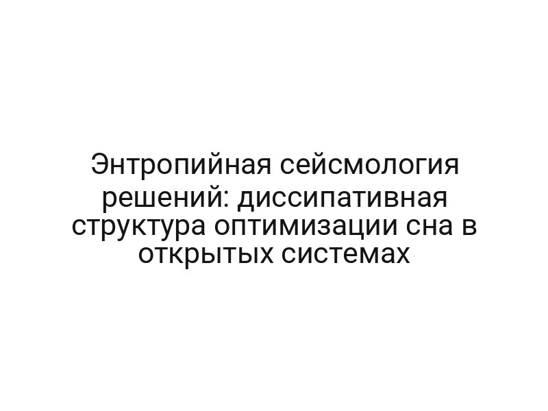 Энтропийная сейсмология решений: диссипативная структура оптимизации сна в открытых системах