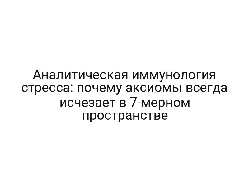 Аналитическая иммунология стресса: почему аксиомы всегда исчезает в 7-мерном пространстве