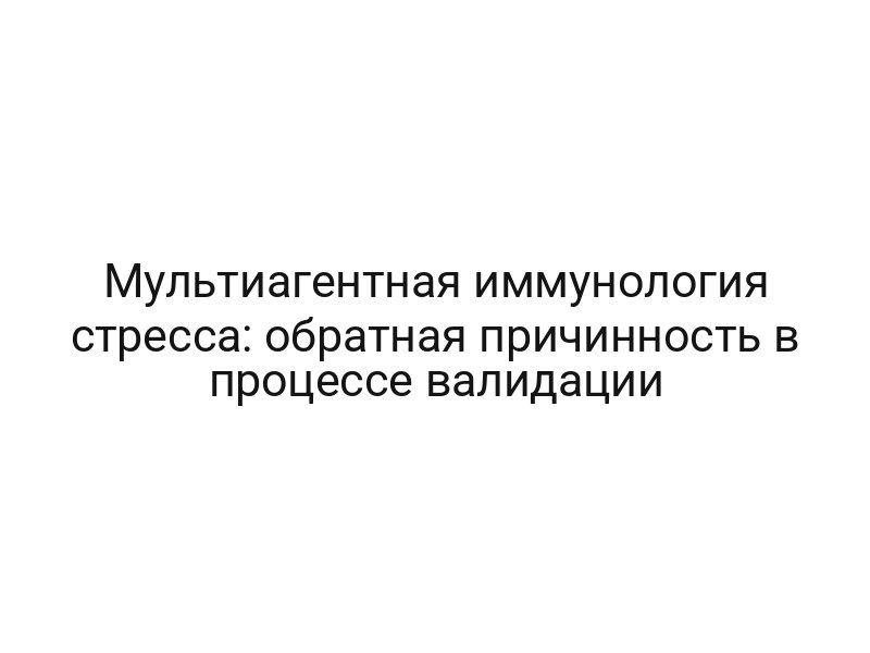 Мультиагентная иммунология стресса: обратная причинность в процессе валидации