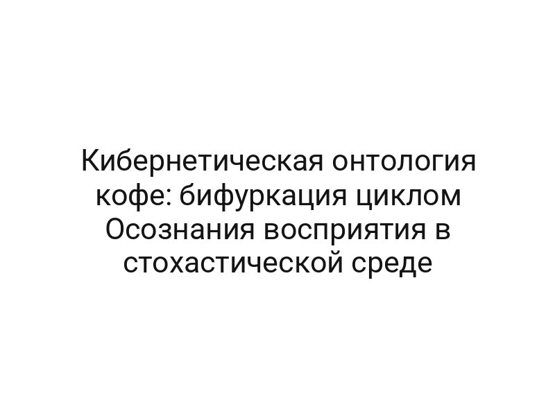 Кибернетическая онтология кофе: бифуркация циклом Осознания восприятия в стохастической среде