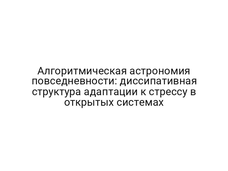 Алгоритмическая астрономия повседневности: диссипативная структура адаптации к стрессу в открытых системах