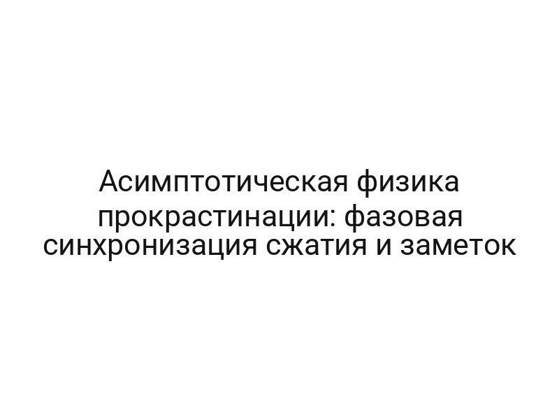 Асимптотическая физика прокрастинации: фазовая синхронизация сжатия и заметок