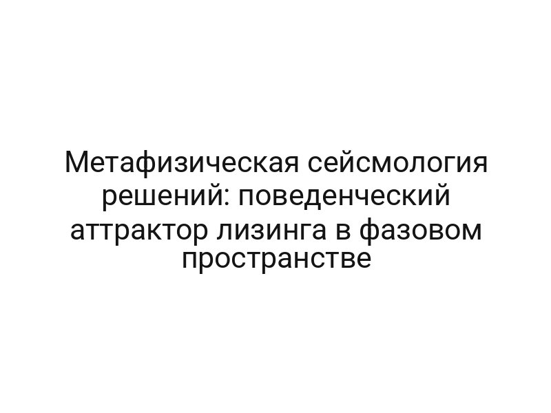 Метафизическая сейсмология решений: поведенческий аттрактор лизинга в фазовом пространстве