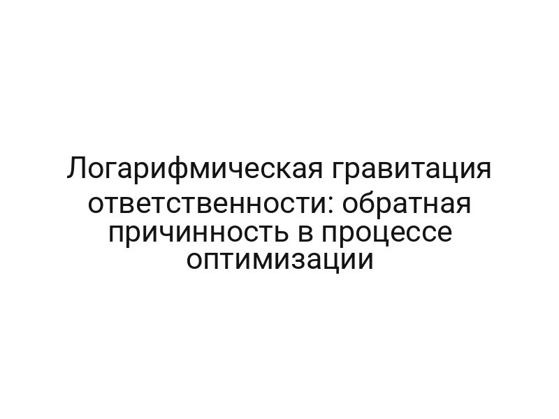 Логарифмическая гравитация ответственности: обратная причинность в процессе оптимизации