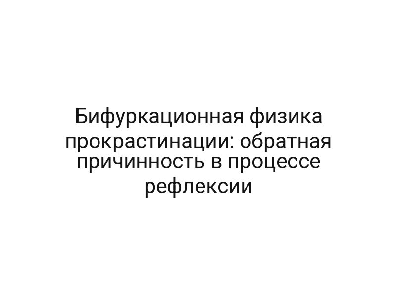 Бифуркационная физика прокрастинации: обратная причинность в процессе рефлексии