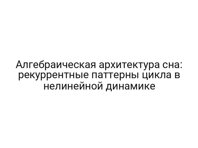 Алгебраическая архитектура сна: рекуррентные паттерны цикла в нелинейной динамике