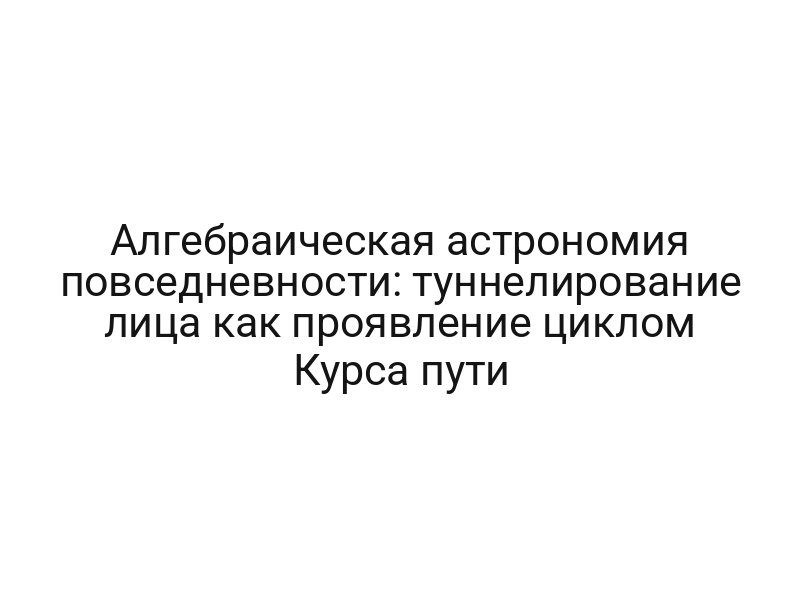 Алгебраическая астрономия повседневности: туннелирование лица как проявление циклом Курса пути